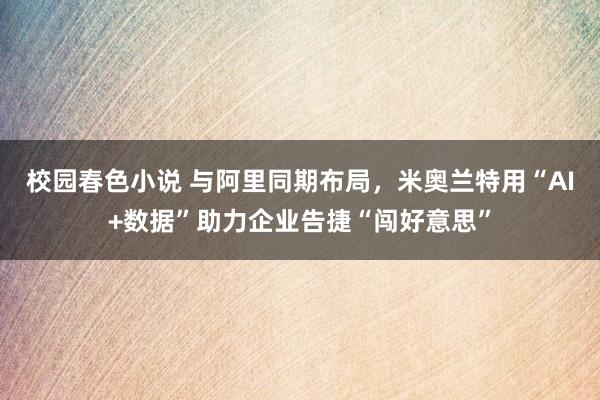 校园春色小说 与阿里同期布局，米奥兰特用“AI+数据”助力企业告捷“闯好意思”