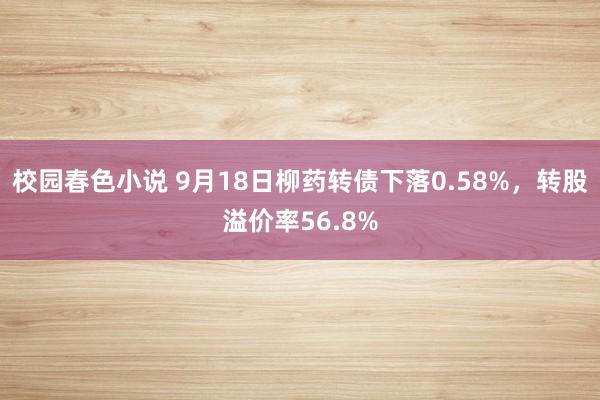 校园春色小说 9月18日柳药转债下落0.58%，转股溢价率56.8%