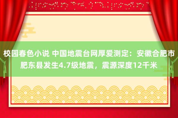校园春色小说 中国地震台网厚爱测定：安徽合肥市肥东县发生4.7级地震，震源深度12千米