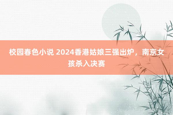 校园春色小说 2024香港姑娘三强出炉，南京女孩杀入决赛