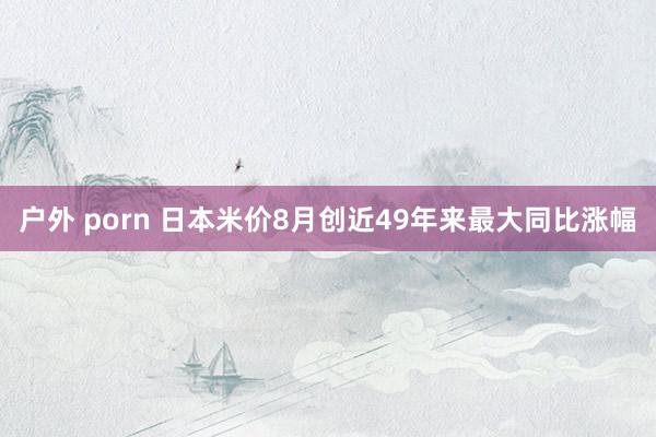 户外 porn 日本米价8月创近49年来最大同比涨幅