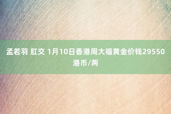 孟若羽 肛交 1月10日香港周大福黄金价钱29550港币/两