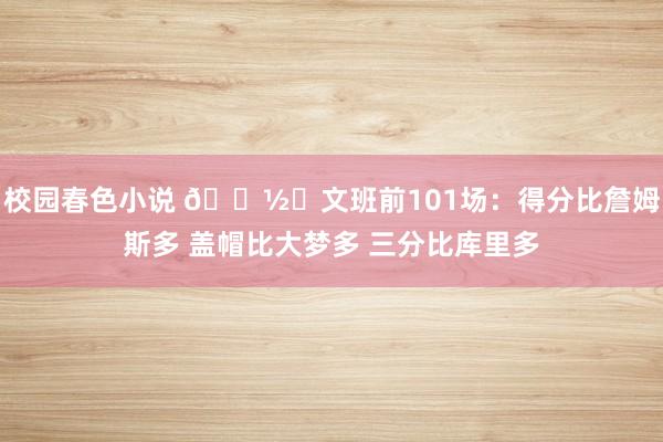 校园春色小说 👽️文班前101场：得分比詹姆斯多 盖帽比大梦多 三分比库里多