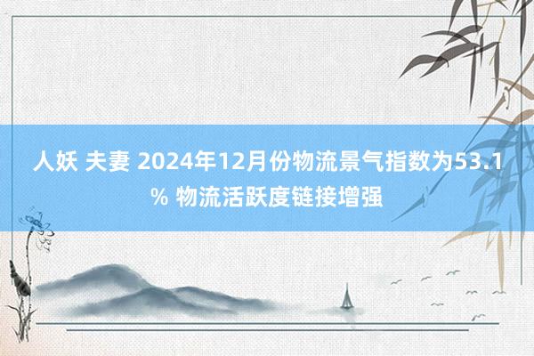 人妖 夫妻 2024年12月份物流景气指数为53.1% 物流活跃度链接增强