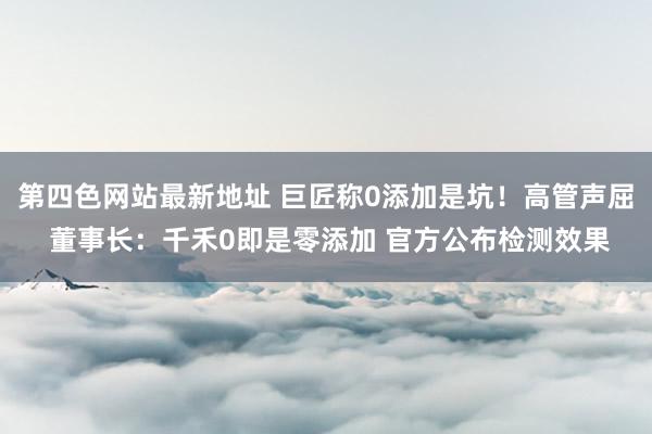 第四色网站最新地址 巨匠称0添加是坑！高管声屈 董事长：千禾0即是零添加 官方公布检测效果
