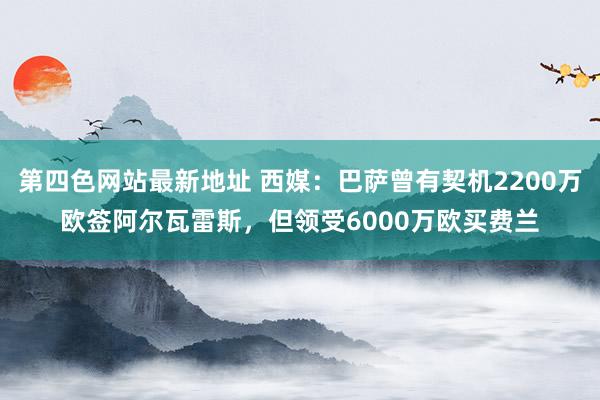 第四色网站最新地址 西媒：巴萨曾有契机2200万欧签阿尔瓦雷斯，但领受6000万欧买费兰