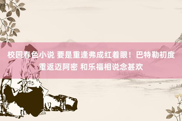 校园春色小说 要是重逢弗成红着眼！巴特勒初度重返迈阿密 和乐福相说念甚欢