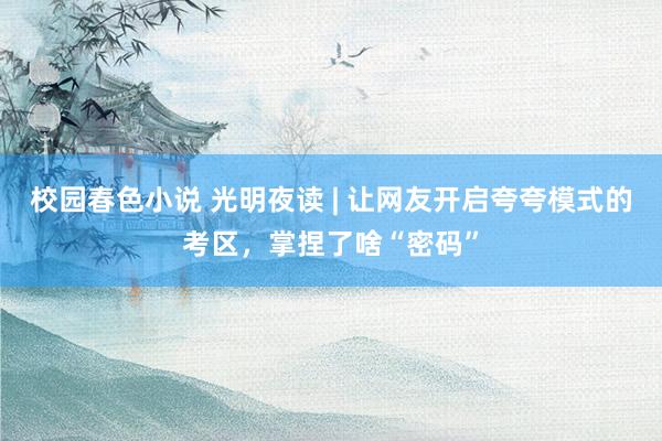 校园春色小说 光明夜读 | 让网友开启夸夸模式的考区，掌捏了啥“密码”