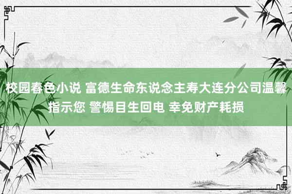 校园春色小说 富德生命东说念主寿大连分公司温馨指示您 警惕目生回电 幸免财产耗损