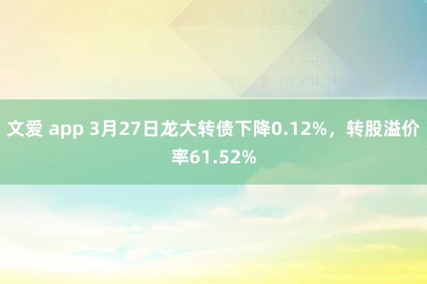 文爱 app 3月27日龙大转债下降0.12%，转股溢价率61.52%