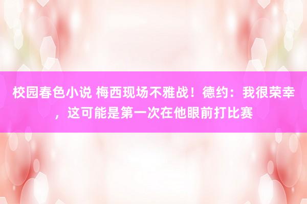 校园春色小说 梅西现场不雅战！德约：我很荣幸，这可能是第一次在他眼前打比赛