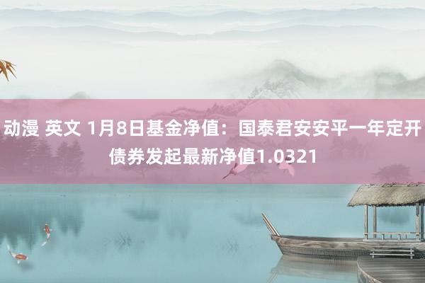 动漫 英文 1月8日基金净值：国泰君安安平一年定开债券发起最新净值1.0321
