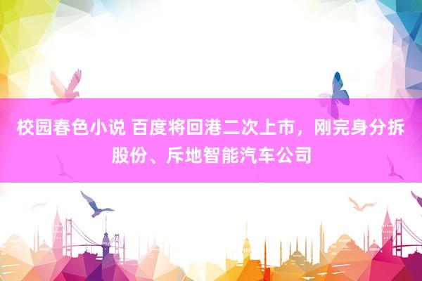 校园春色小说 百度将回港二次上市，刚完身分拆股份、斥地智能汽车公司