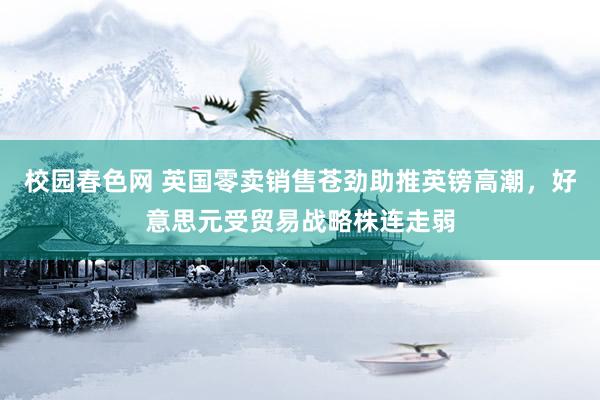 校园春色网 英国零卖销售苍劲助推英镑高潮，好意思元受贸易战略株连走弱
